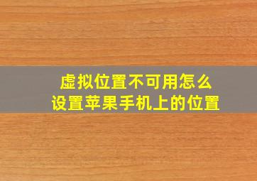 虚拟位置不可用怎么设置苹果手机上的位置