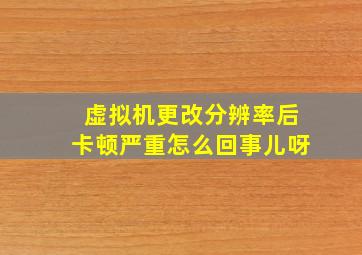 虚拟机更改分辨率后卡顿严重怎么回事儿呀