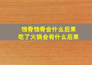 蚀骨蚀骨会什么后果吃了火锅会有什么后果