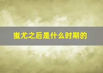 蚩尤之后是什么时期的