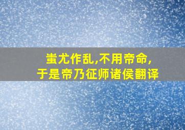 蚩尤作乱,不用帝命,于是帝乃征师诸侯翻译