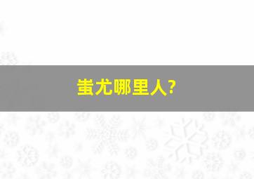 蚩尤哪里人?