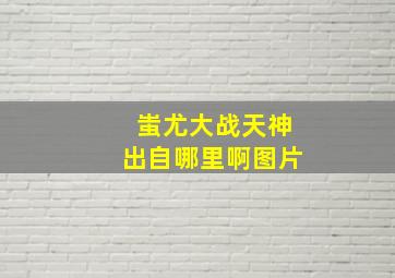 蚩尤大战天神出自哪里啊图片