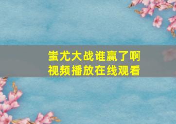 蚩尤大战谁赢了啊视频播放在线观看