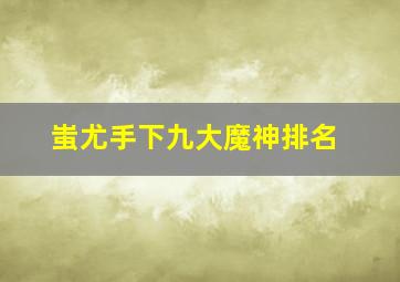 蚩尤手下九大魔神排名