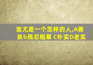 蚩尤是一个怎样的人,A善良b残忍粗暴 C朴实D老实