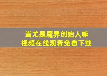 蚩尤是魔界创始人嘛视频在线观看免费下载