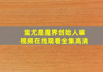 蚩尤是魔界创始人嘛视频在线观看全集高清