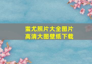 蚩尤照片大全图片高清大图壁纸下载