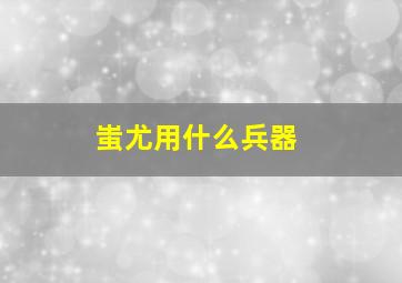 蚩尤用什么兵器