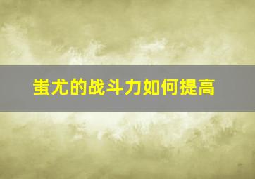 蚩尤的战斗力如何提高