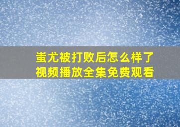 蚩尤被打败后怎么样了视频播放全集免费观看