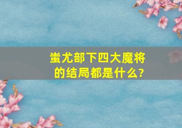 蚩尤部下四大魔将的结局都是什么?