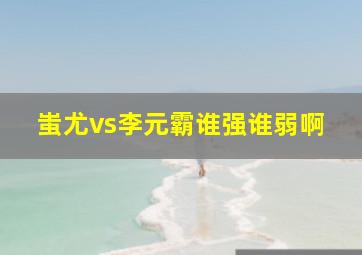 蚩尤vs李元霸谁强谁弱啊