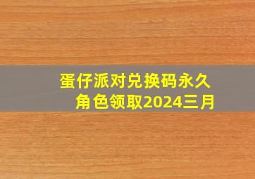 蛋仔派对兑换码永久角色领取2024三月