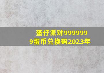 蛋仔派对9999999蛋币兑换码2023年