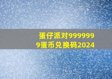 蛋仔派对9999999蛋币兑换码2024