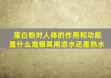 蛋白粉对人体的作用和功能是什么泡银耳用凉水还是热水