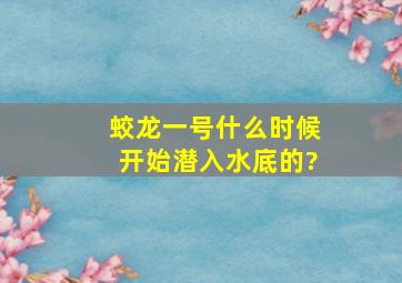 蛟龙一号什么时候开始潜入水底的?