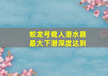 蛟龙号载人潜水器最大下潜深度达到