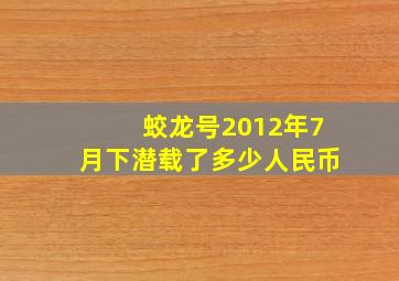 蛟龙号2012年7月下潜载了多少人民币