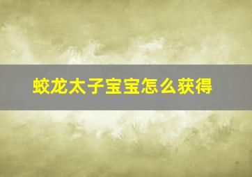 蛟龙太子宝宝怎么获得