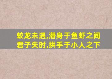 蛟龙未遇,潜身于鱼虾之间君子失时,拱手于小人之下