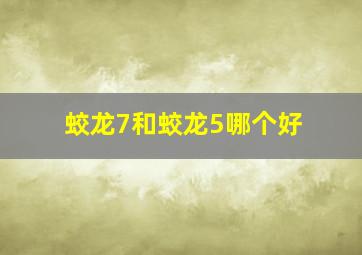 蛟龙7和蛟龙5哪个好