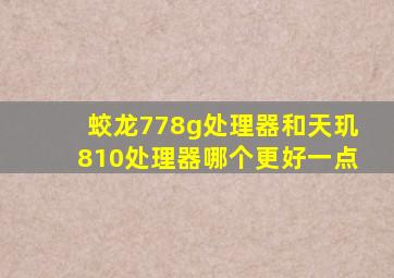 蛟龙778g处理器和天玑810处理器哪个更好一点