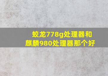 蛟龙778g处理器和麒麟980处理器那个好