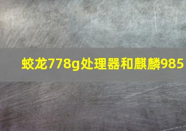 蛟龙778g处理器和麒麟985