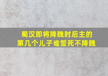 蜀汉即将降魏时后主的第几个儿子谁誓死不降魏