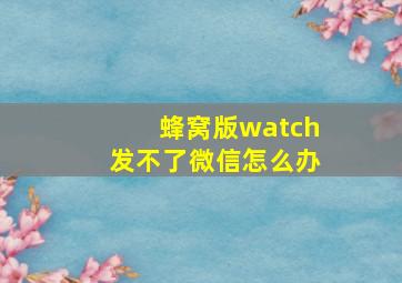 蜂窝版watch发不了微信怎么办