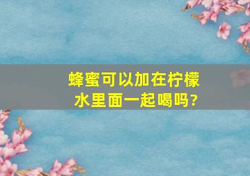 蜂蜜可以加在柠檬水里面一起喝吗?