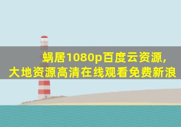 蜗居1080p百度云资源,大地资源高清在线观看免费新浪