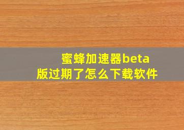 蜜蜂加速器beta版过期了怎么下载软件