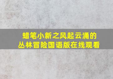 蜡笔小新之风起云涌的丛林冒险国语版在线观看