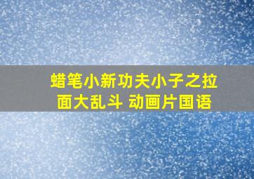 蜡笔小新功夫小子之拉面大乱斗 动画片国语