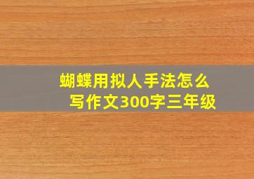 蝴蝶用拟人手法怎么写作文300字三年级