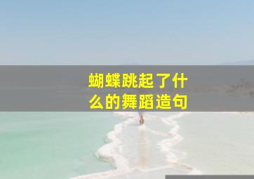 蝴蝶跳起了什么的舞蹈造句