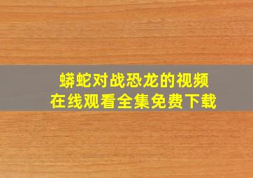 蟒蛇对战恐龙的视频在线观看全集免费下载