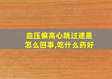 血压偏高心跳过速是怎么回事,吃什么药好