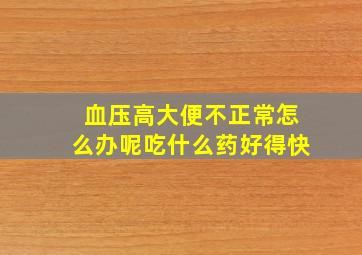 血压高大便不正常怎么办呢吃什么药好得快