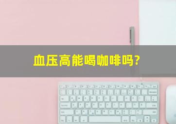 血压高能喝咖啡吗?