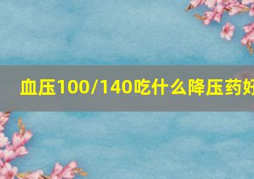 血压100/140吃什么降压药好