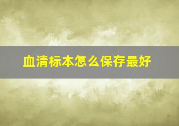 血清标本怎么保存最好