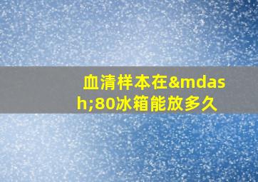 血清样本在—80冰箱能放多久