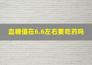 血糖值在6.6左右要吃药吗