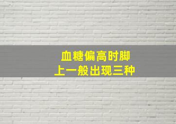 血糖偏高时脚上一般出现三种