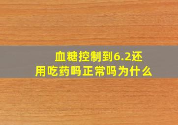 血糖控制到6.2还用吃药吗正常吗为什么